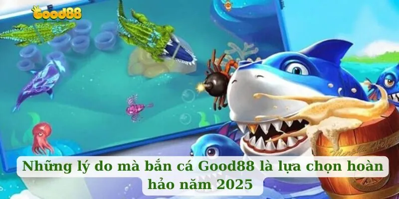 Những lý do mà bắn cá Good88 là lựa chọn hoàn hảo năm 2025 