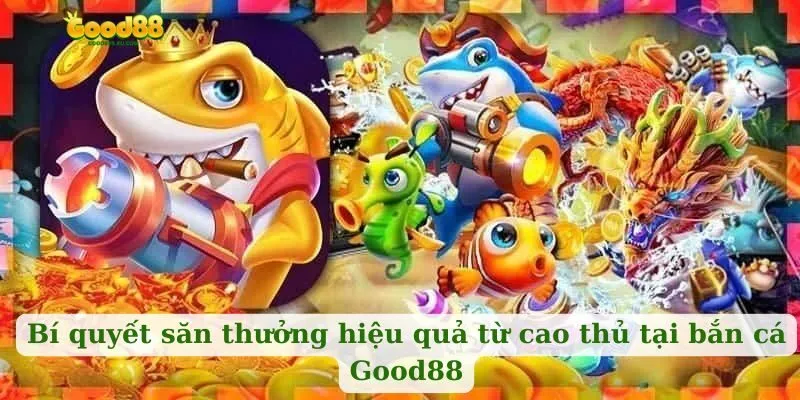 Bí quyết săn thưởng hiệu quả từ cao thủ tại bắn cá Good88