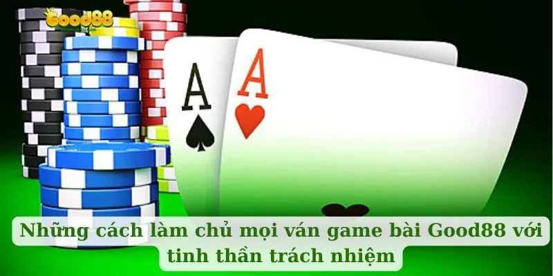 Những cách làm chủ mọi ván game bài Good88 với tinh thần trách nhiệm