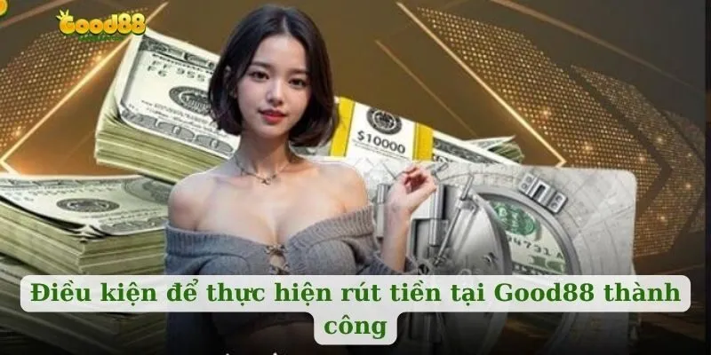 Điều kiện để thực hiện rút tiền tại Good88 thành công